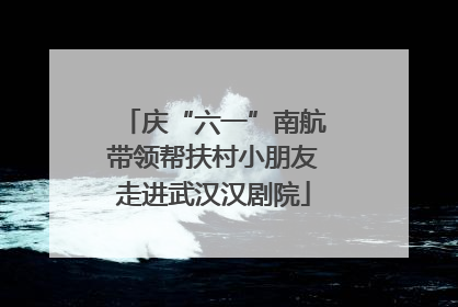 庆“六一”南航带领帮扶村小朋友走进武汉汉剧院