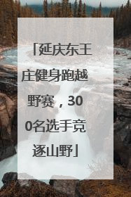 延庆东王庄健身跑越野赛，300名选手竞逐山野