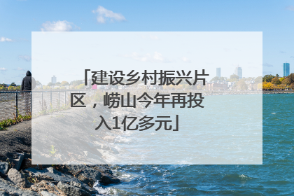 建设乡村振兴片区，崂山今年再投入1亿多元