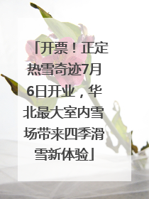 开票！正定热雪奇迹7月6日开业，华北最大室内雪场带来四季滑雪新体验