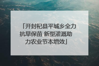 开封杞县平城乡全力抗旱保苗 新型灌溉助力农业节本增效