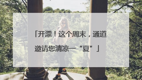 开漂！这个周末，通道邀请您清凉一“夏”