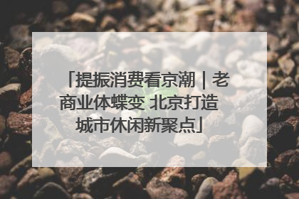 提振消费看京潮｜老商业体蝶变 北京打造城市休闲新聚点