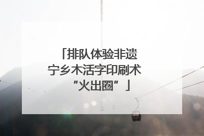 排队体验非遗 宁乡木活字印刷术“火出圈”