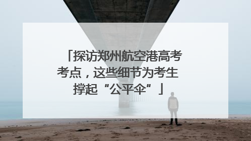 探访郑州航空港高考考点，这些细节为考生撑起“公平伞”