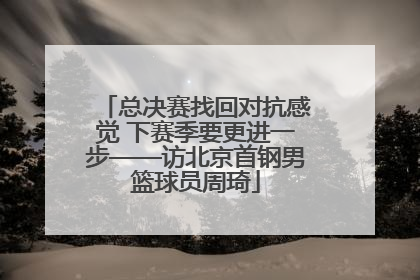 总决赛找回对抗感觉 下赛季要更进一步——访北京首钢男篮球员周琦