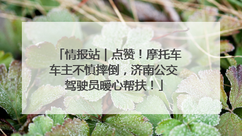 情报站｜点赞！摩托车车主不慎摔倒，济南公交驾驶员暖心帮扶！