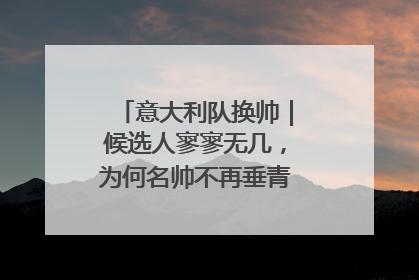 意大利队换帅｜候选人寥寥无几，为何名帅不再垂青“蓝衣军团”？