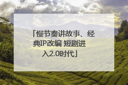慢节奏讲故事、经典IP改编 短剧进入2.0时代