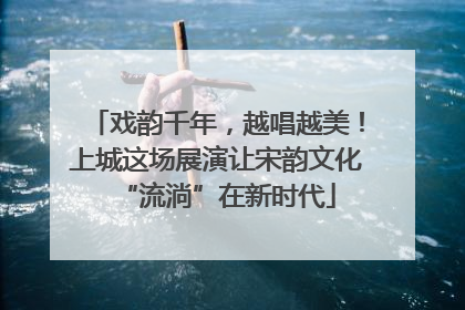 戏韵千年，越唱越美！上城这场展演让宋韵文化“流淌”在新时代