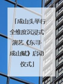 成山头举行全维度沉浸式演艺《东寻·成山赋》启动仪式