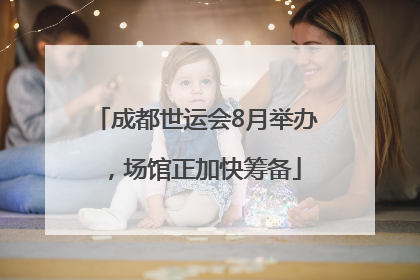 成都世运会8月举办，场馆正加快筹备