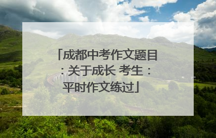 成都中考作文题目：关于成长 考生：平时作文练过