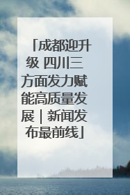 成都迎升级 四川三方面发力赋能高质量发展｜新闻发布最前线