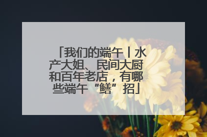 我们的端午丨水产大姐、民间大厨和百年老店，有哪些端午“鳝”招