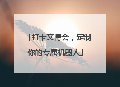 打卡文博会，定制你的专属机器人