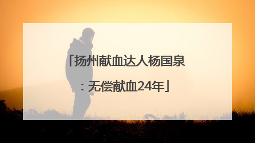扬州献血达人杨国泉：无偿献血24年