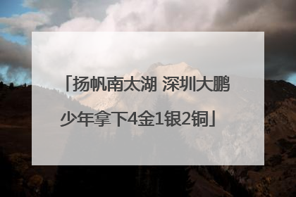 扬帆南太湖 深圳大鹏少年拿下4金1银2铜