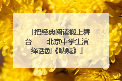把经典阅读搬上舞台——北京中学生演绎话剧《呐喊》