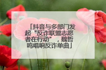 抖音与多部门发起“反诈联盟志愿者在行动”，魏哲鸣唱响反诈单曲