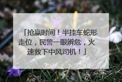 抢赢时间！半挂车蛇形走位，民警一眼辨危，火速救下中风司机！