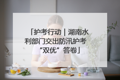 护考行动｜湖南水利部门交出防汛护考“双优”答卷