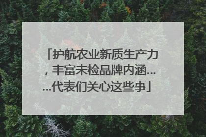 护航农业新质生产力，丰富未检品牌内涵……代表们关心这些事