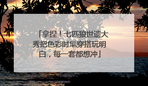 拿捏！七匹狼世遗大秀把色彩时髦穿搭玩明白，每一套都想冲