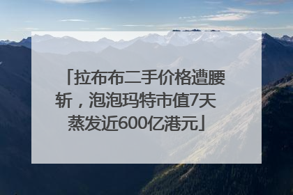 拉布布二手价格遭腰斩，泡泡玛特市值7天蒸发近600亿港元
