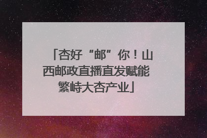 杏好“邮”你！山西邮政直播直发赋能繁峙大杏产业