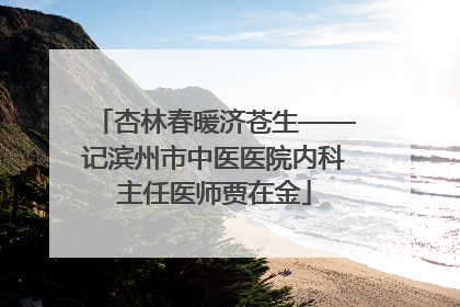 杏林春暖济苍生——记滨州市中医医院内科主任医师贾在金