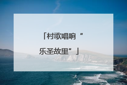 村歌唱响“乐圣故里”