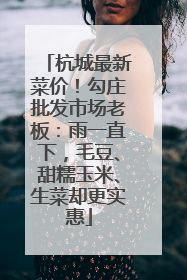 杭城最新菜价！勾庄批发市场老板：雨一直下，毛豆、甜糯玉米、生菜却更实惠