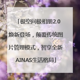 极空间极相册2.0焕新登场，颠覆传统图片管理模式，智享全新AINAS生活格局