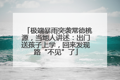 极端暴雨突袭常德桃源，当地人讲述：出门送孩子上学，回来发现路“不见”了