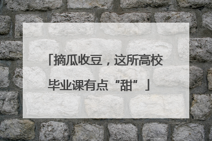 摘瓜收豆，这所高校毕业课有点“甜”
