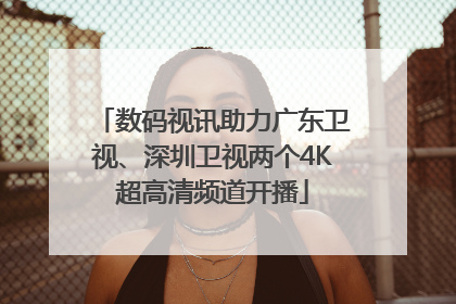 数码视讯助力广东卫视、深圳卫视两个4K超高清频道开播