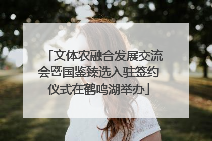 文体农融合发展交流会暨国鉴臻选入驻签约仪式在鹤鸣湖举办
