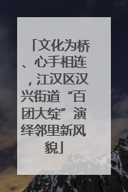 文化为桥、心手相连，江汉区汉兴街道“百团大绽”演绎邻里新风貌