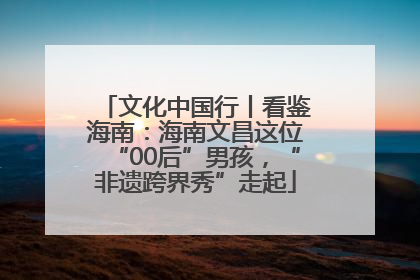 文化中国行丨看鉴海南：海南文昌这位“00后”男孩，“非遗跨界秀”走起