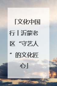 文化中国行丨沂蒙老区“守艺人”的文化匠心