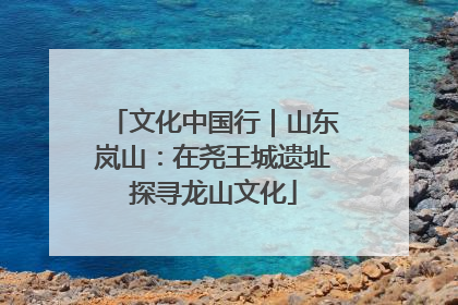文化中国行｜山东岚山：在尧王城遗址探寻龙山文化