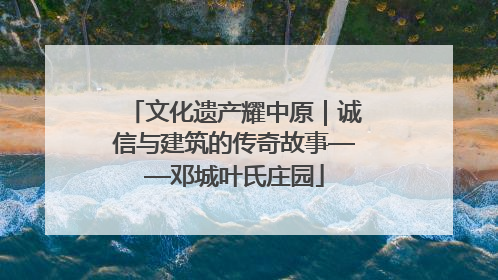 文化遗产耀中原｜诚信与建筑的传奇故事——邓城叶氏庄园
