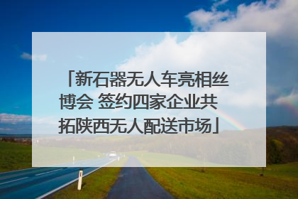 新石器无人车亮相丝博会 签约四家企业共拓陕西无人配送市场