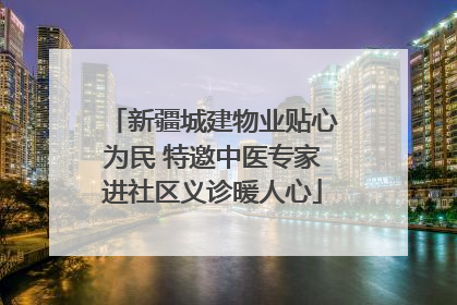新疆城建物业贴心为民 特邀中医专家进社区义诊暖人心