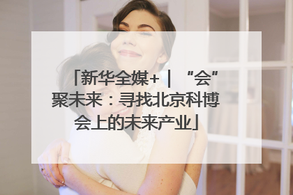 新华全媒+｜“会”聚未来：寻找北京科博会上的未来产业