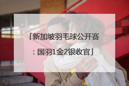 新加坡羽毛球公开赛：国羽1金2银收官