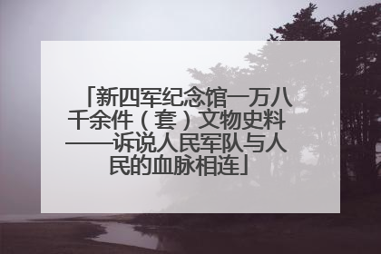 新四军纪念馆一万八千余件（套）文物史料——诉说人民军队与人民的血脉相连