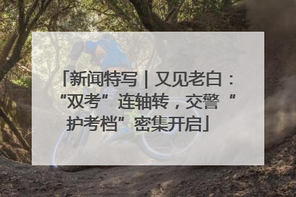 新闻特写｜又见老白：“双考”连轴转，交警“护考档”密集开启