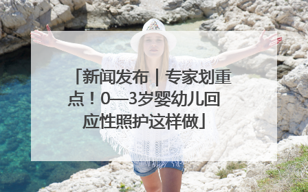 新闻发布｜专家划重点！0—3岁婴幼儿回应性照护这样做